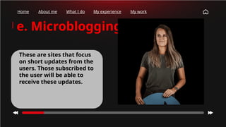 Home About me What I do My experience My work
e. Microblogging
These are sites that focus
on short updates from the
users. Those subscribed to
the user will be able to
receive these updates.
 