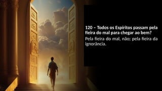 120 – Todos os Espíritos passam pela
fieira do mal para chegar ao bem?
Pela fieira do mal, não; pela fieira da
ignorância.
 