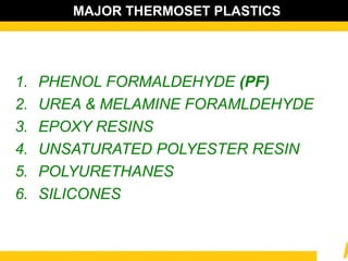 MAJOR THERMOSET PLASTICS
1. PHENOL FORMALDEHYDE (PF)
2. UREA & MELAMINE FORAMLDEHYDE
3. EPOXY RESINS
4. UNSATURATED POLYESTER RESIN
5. POLYURETHANES
6. SILICONES
 