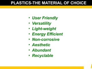 PLASTICS-THE MATERIAL OF CHOICE
• User Friendly
• Versatility
• Light-weight
• Energy Efficient
• Non-corrosive
• Aesthetic
• Abundant
• Recyclable
 