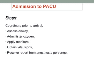 Admission to PACU
Steps:
Steps:
Coordinate prior to arrival,
• Assess airway,
• Administer oxygen,
• Apply monitors,
• Obtain vital signs,
• Receive report from anesthesia personnel.
 