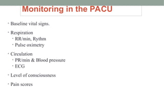 Monitoring in the PACU
• Baseline vital signs.
• Respiration
• RR/min, Rythm
• Pulse oximetry
• Circulation
• PR/min & Blood pressure
• ECG
• Level of consciousness
• Pain scores
 
