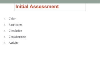 Initial Assessment
1. Color
2. Respiration
3. Circulation
4. Consciousness
5. Activity
 