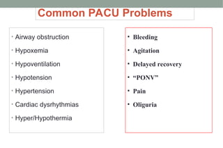 Common PACU Problems
• Airway obstruction
• Hypoxemia
• Hypoventilation
• Hypotension
• Hypertension
• Cardiac dysrhythmias
• Hyper/Hypothermia
• Bleeding
• Agitation
• Delayed recovery
• “PONV”
• Pain
• Oliguria
 