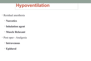 Hypoventilation
• Residual anesthesia
• Narcotics
• Inhalation agent
• Muscle Relaxant
• Post oper - Analgesia
• Intravenous
• Epidural
 