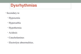 Dysrhythmias
• Secondary to
• Hypoxemia
• Hypercarbia
• Hypothermia
• Acidosis
• Catecholamines
• Electrolyte abnormalities.
 