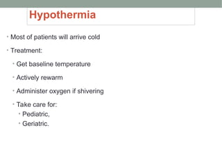 Hypothermia
• Most of patients will arrive cold
• Treatment:
• Get baseline temperature
• Actively rewarm
• Administer oxygen if shivering
• Take care for:
• Pediatric,
• Geriatric.
 