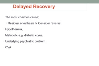 Delayed Recovery
• The most common cause:
• Residual anesthesia  Consider reversal
• Hypothermia,
• Metabolic e.g. diabetic coma,
• Underlying psychiatric problem
• CVA
 
