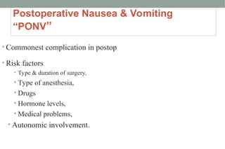 Postoperative Nausea & Vomiting
“PONV”
• Commonest complication in postop
• Risk factors
• Type & duration of surgery,
• Type of anesthesia,
• Drugs
• Hormone levels,
• Medical problems,
• Autonomic involvement.
 