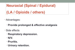 Neuraxial (Spinal / Epidural)
(LA / Opioids / others)
• Advantages:
• Provide prolonged & effective analgesia
• Side effects
• Respiratory depression.
• N/V.
• Pruritis.
• Urinary retention.
 