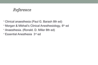 Reference
Reference.
 Clinical anaesthesia (Paul G. Barash 8th ed)
 Morgan & Mikhail’s Clinical Anesthesiology, 6th
ed
 Anaesthesia. (Ronald. D. Miller 8th ed)
 Essential Anesthesia 3rd
ed
 