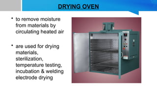 DRYING OVEN
• to remove moisture
from materials by
circulating heated air
• are used for drying
materials,
sterilization,
temperature testing,
incubation & welding
electrode drying
 