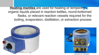 Heating mantles are used for heating or tempering
organic liquids placed in reaction kettles, round-bottomed
flasks, or relevant reaction vessels required for the
boiling, evaporation, distillation, or extraction process
 