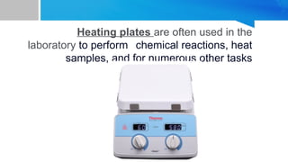 Heating plates are often used in the
laboratory to perform chemical reactions, heat
samples, and for numerous other tasks
 