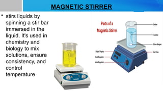 MAGNETIC STIRRER
• stirs liquids by
spinning a stir bar
immersed in the
liquid. It's used in
chemistry and
biology to mix
solutions, ensure
consistency, and
control
temperature
 