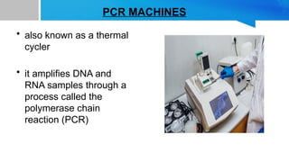 PCR MACHINES
• also known as a thermal
cycler
• it amplifies DNA and
RNA samples through a
process called the
polymerase chain
reaction (PCR)
 