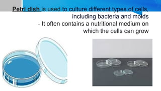 Petri dish is used to culture different types of cells,
including bacteria and molds
- It often contains a nutritional medium on
which the cells can grow
 