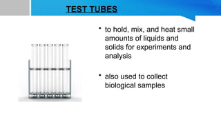 TEST TUBES
• to hold, mix, and heat small
amounts of liquids and
solids for experiments and
analysis
• also used to collect
biological samples
 