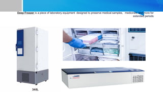 Deep Freezer is a piece of laboratory equipment designed to preserve medical samples, medicines, and more for
extended periods
 