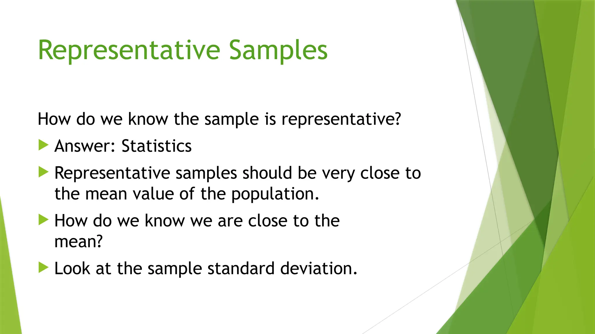 Representative Samples
How do we know the sample is representative?
 Answer: Statistics
 Representative samples should be very close to
the mean value of the population.
 How do we know we are close to the
mean?
 Look at the sample standard deviation.
 