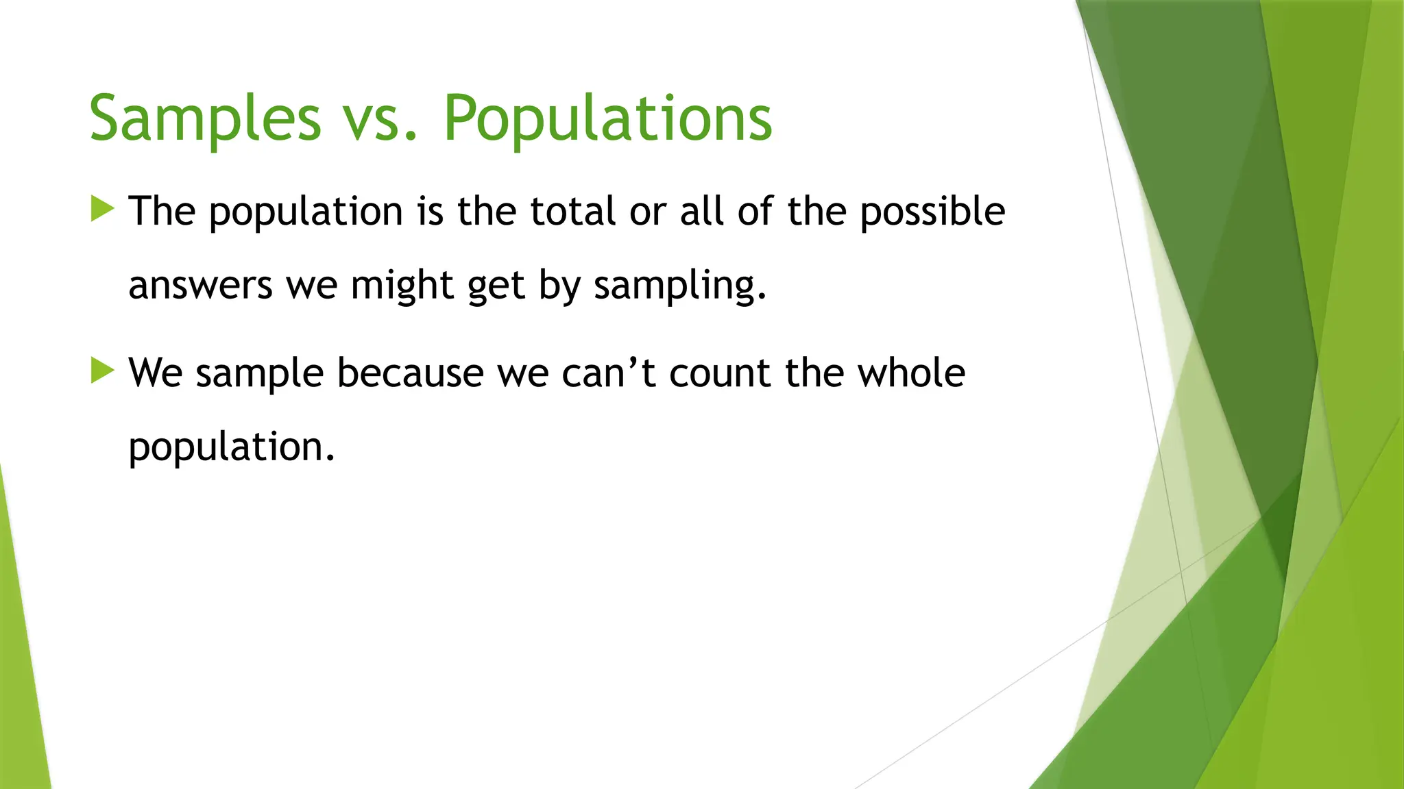 Samples vs. Populations
 The population is the total or all of the possible
answers we might get by sampling.
 We sample because we can’t count the whole
population.
 