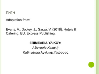Αdaptation from:
Evans, V., Dooley, J., Garza, V. (2018). Hotels &
Catering. EU: Express Publishing.
ΕΠΙΜΕΛΕΙΑ ΥΛΙΚΟΥ:
Αθανασία Κακαλή
Καθηγήτρια Αγγλικής Γλώσσας
ΠΗΓH
 