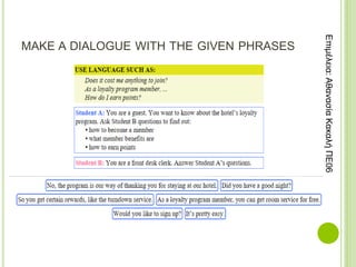 MAKE A DIALOGUE WITH THE GIVEN PHRASES
Επιμέλεια:
Αθανασία
Κακαλή
ΠΕ06
 