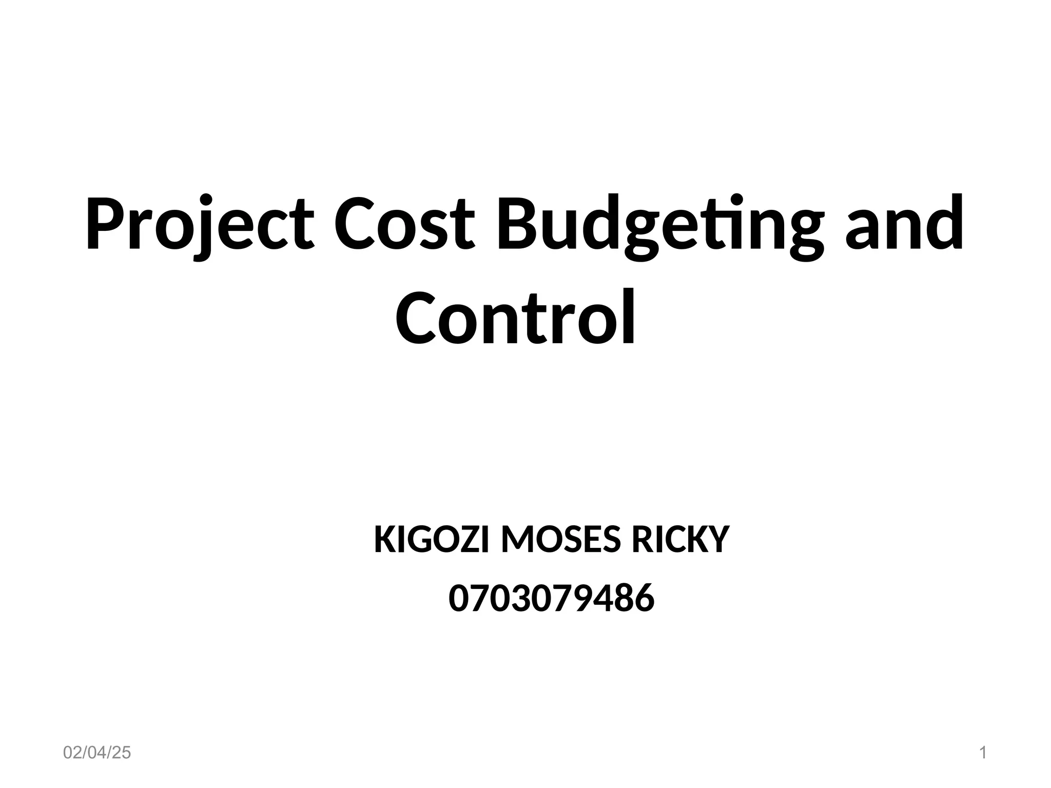 Project Cost Budgeting and
Control
KIGOZI MOSES RICKY
0703079486
02/04/25 1
 