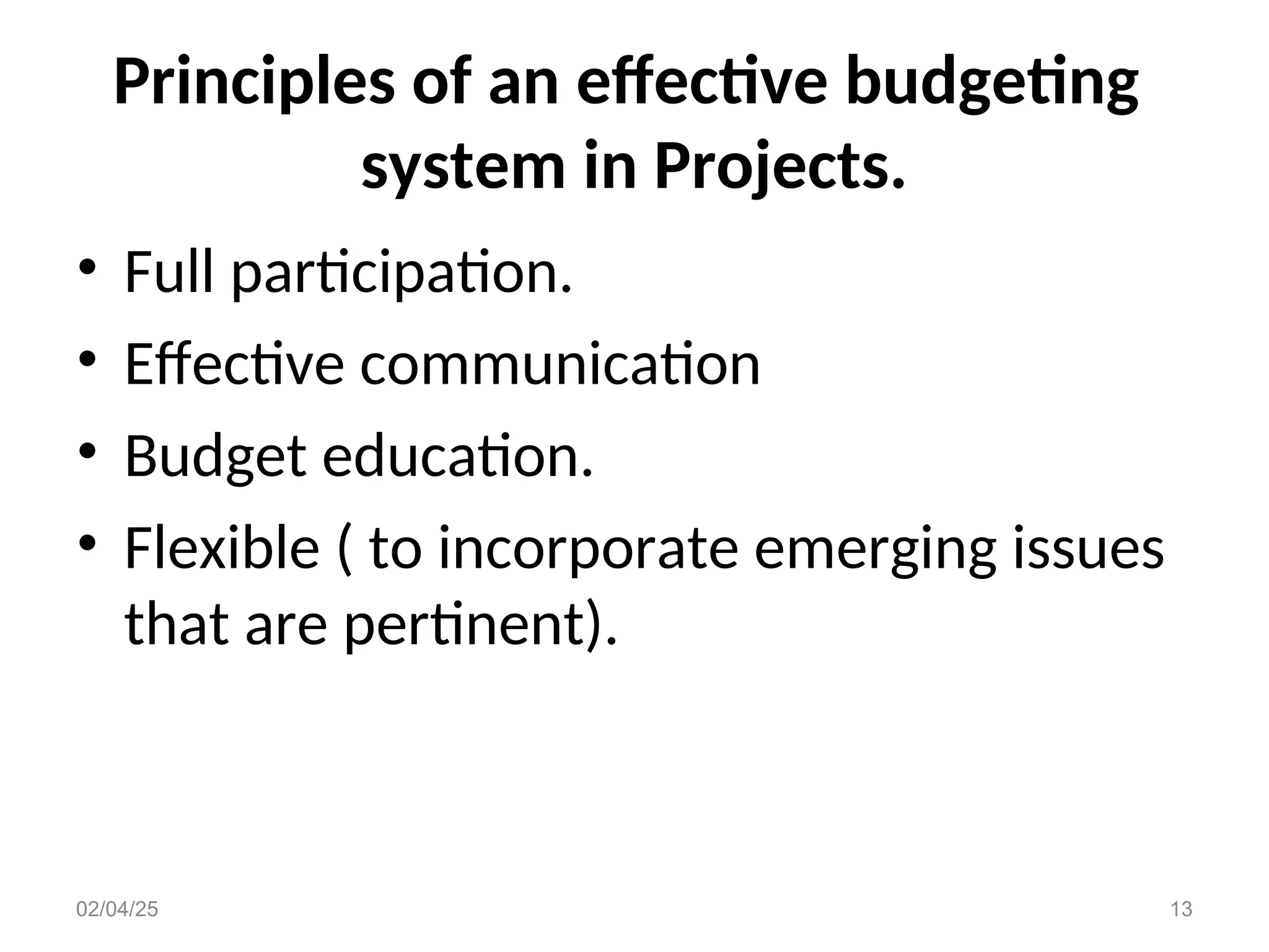 Principles of an effective budgeting
system in Projects.
• Full participation.
• Effective communication
• Budget education.
• Flexible ( to incorporate emerging issues
that are pertinent).
02/04/25 13
 