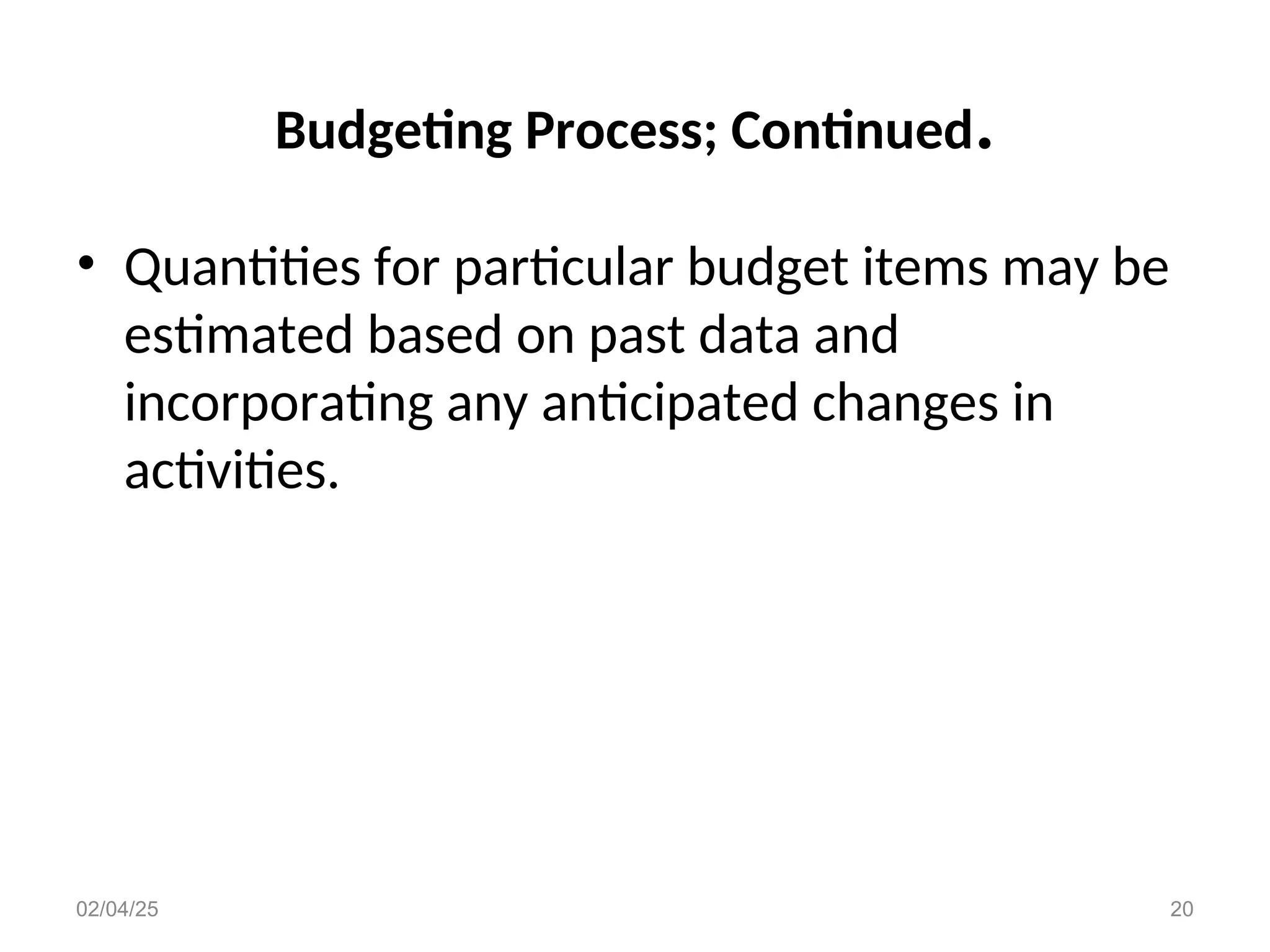Budgeting Process; Continued.
• Quantities for particular budget items may be
estimated based on past data and
incorporating any anticipated changes in
activities.
02/04/25 20
 