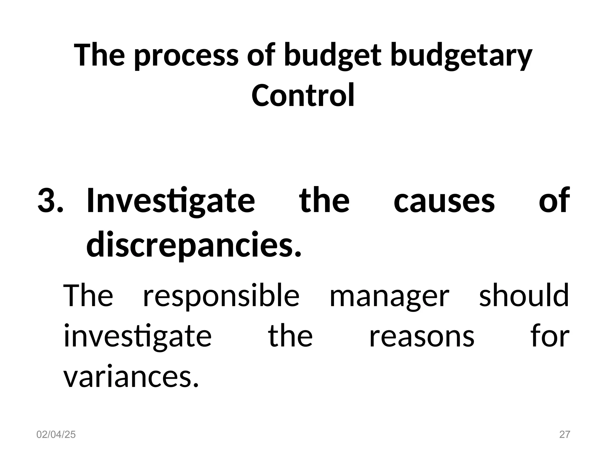 The process of budget budgetary
Control
3. Investigate the causes of
discrepancies.
The responsible manager should
investigate the reasons for
variances.
02/04/25 27
 