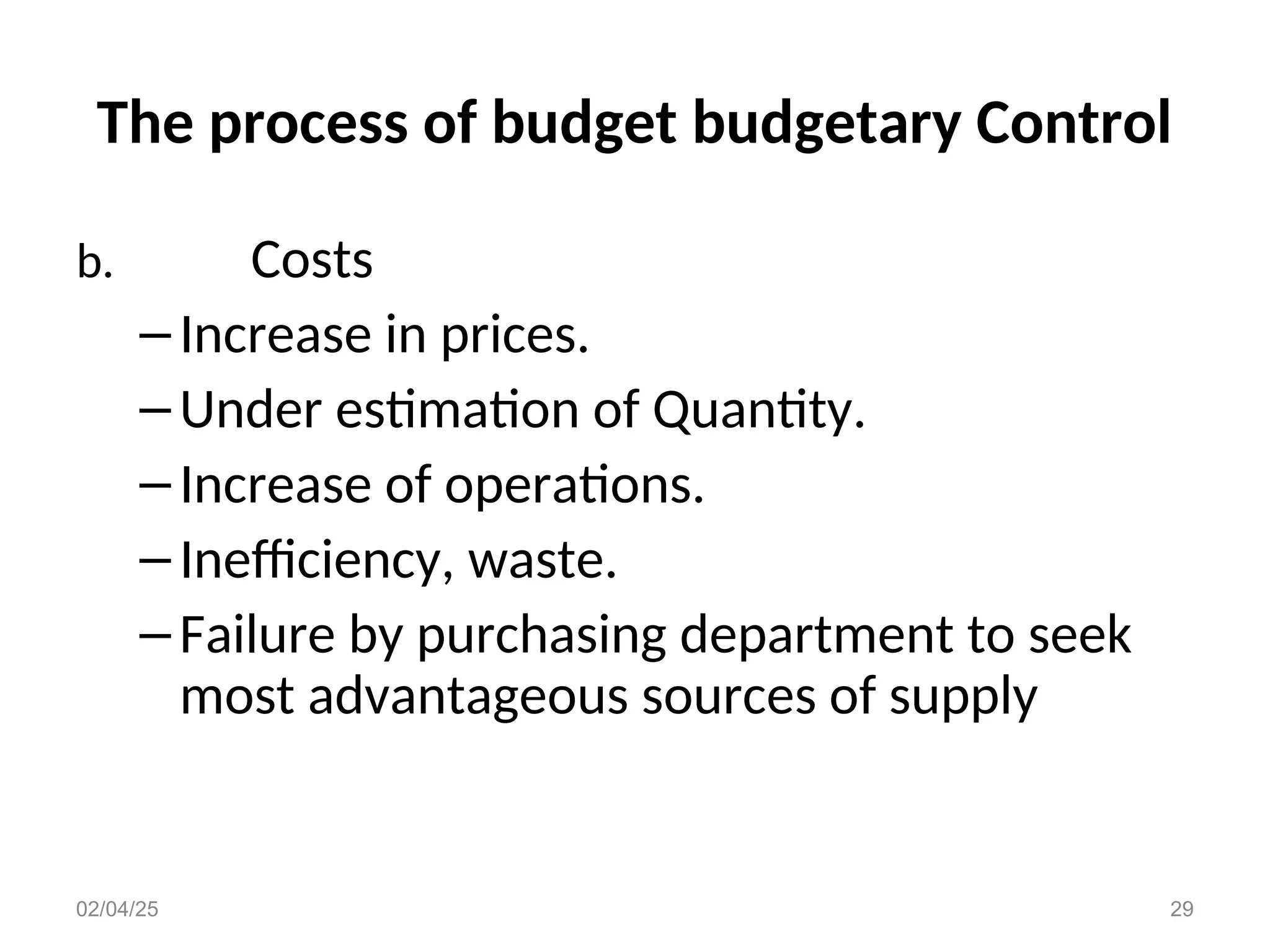 The process of budget budgetary Control
b. Costs
–Increase in prices.
–Under estimation of Quantity.
–Increase of operations.
–Inefficiency, waste.
–Failure by purchasing department to seek
most advantageous sources of supply
02/04/25 29
 