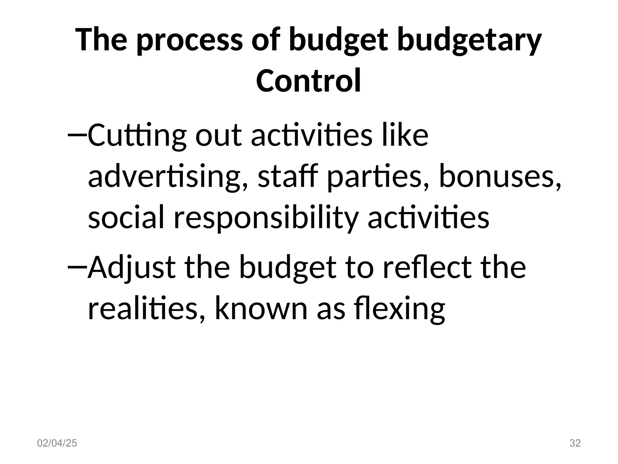 The process of budget budgetary
Control
–Cutting out activities like
advertising, staff parties, bonuses,
social responsibility activities
–Adjust the budget to reflect the
realities, known as flexing
02/04/25 32
 