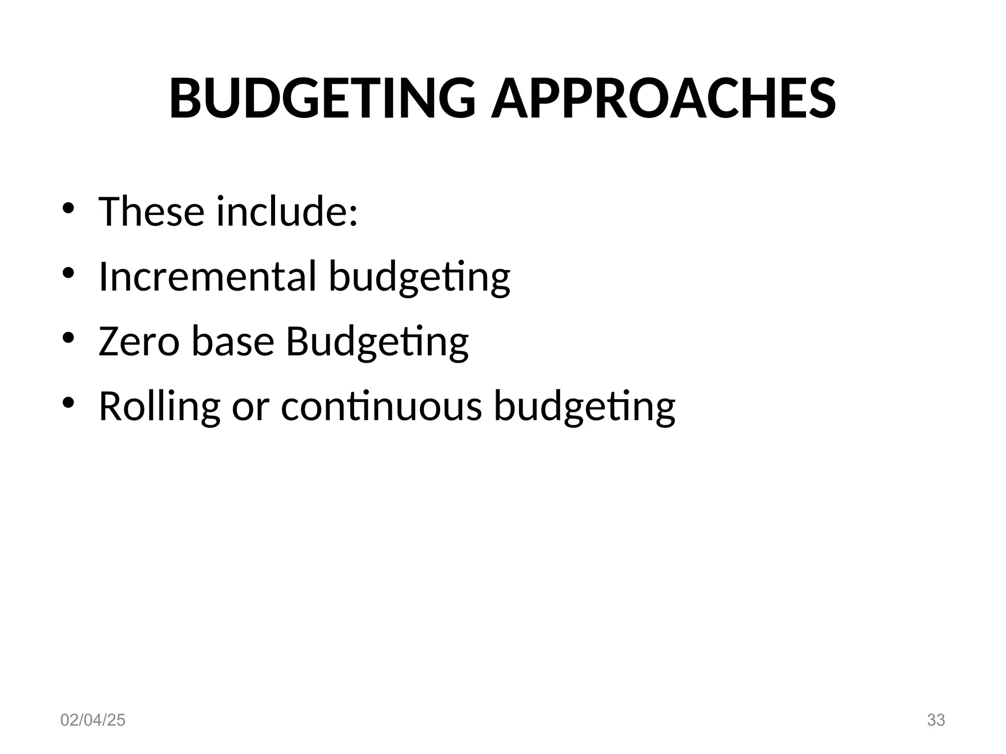 BUDGETING APPROACHES
• These include:
• Incremental budgeting
• Zero base Budgeting
• Rolling or continuous budgeting
02/04/25 33
 