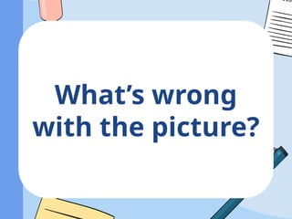 What’s wrong
with the picture?
 