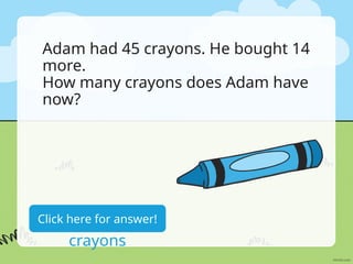 Adam had 45 crayons. He bought 14
more.
How many crayons does Adam have
now?
45+14=59
crayons
Click here for answer!
 