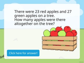 There were 23 red apples and 27
green apples on a tree.
How many apples were there
altogether on the tree?
27+23=50 apples
Click here for answer!
 