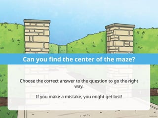 Choose the correct answer to the question to go the right
way.
If you make a mistake, you might get lost!
Can you find the center of the maze?
 