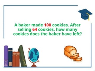 A baker made 100 cookies. After
selling 64 cookies, how many
cookies does the baker have left?
 