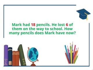 Mark had 18 pencils. He lost 6 of
them on the way to school. How
many pencils does Mark have now?
 