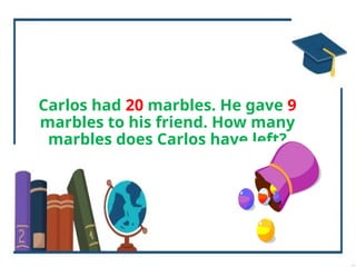 Carlos had 20 marbles. He gave 9
marbles to his friend. How many
marbles does Carlos have left?
 