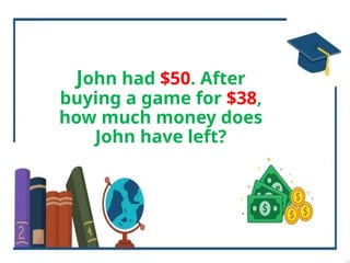 John had $50. After
buying a game for $38,
how much money does
John have left?
 