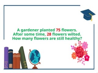 A gardener planted 75 flowers.
After some time, 28 flowers wilted.
How many flowers are still healthy?
 