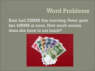 Word Problems
Kate had 33RMB this morning. Peter gave
her 49RMB at noon. How much money
does she have to eat lunch?
 