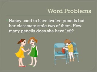 Word Problems
Nancy used to have twelve pencils but
her classmate stole two of them. How
many pencils does she have left?
 