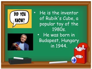 • He is the inventor
of Rubik's Cube, a
popular toy of the
1980s.
• He was born in
Budapest, Hungary
in 1944.
 