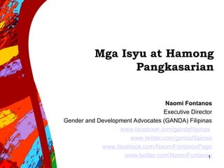 Mga Isyu at Hamong
Pangkasarian
Naomi Fontanos
Executive Director
Gender and Development Advocates (GANDA) Filipinas
www.facebook.com/gandafilipinas
www.twitter.com/gandafilipinas
www.facebook.com/NaomiFontanosPage
www.twitter.com/NaomiFontanos
1
 