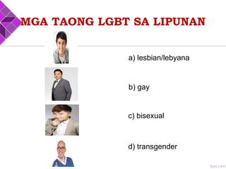 b) gay
d) transgender
a) lesbian/lebyana
c) bisexual
MGA TAONG LGBT SA LIPUNAN
 