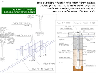 ‫ב‬ ‫שלב‬
'
:
‫כעבור‬ ‫המופעלת‬ ‫ארוך‬ ‫לטווח‬ ‫השקיה‬
3-2
‫שנים‬
‫מהעצים‬ ‫מרוחק‬ ‫נפרד‬ ‫מוביל‬ ‫וצינור‬ ‫זקפים‬ ‫מערכת‬ ‫עם‬
‫הזקפים‬ ‫בראש‬ ‫וטפטפות‬
,
‫לעומק‬ ‫ישיר‬ ‫בטפטוף‬
‫השורשים‬ ‫ידי‬ ‫על‬ ‫סתימות‬ ‫של‬ ‫חשש‬ ‫וללא‬
.
‫ומעמיקה‬ ‫רחבה‬ ‫השקיה‬
‫בהתאם‬ ‫שורשים‬ ‫מערכת‬ ‫לקבלת‬
13
-
 