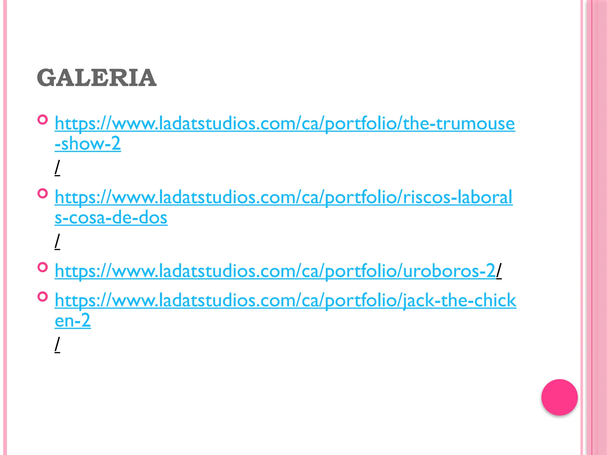 GALERIA
 https://www.ladatstudios.com/ca/portfolio/the-trumouse
-show-2
/
 https://www.ladatstudios.com/ca/portfolio/riscos-laboral
s-cosa-de-dos
/
 https://www.ladatstudios.com/ca/portfolio/uroboros-2/
 https://www.ladatstudios.com/ca/portfolio/jack-the-chick
en-2
/
 